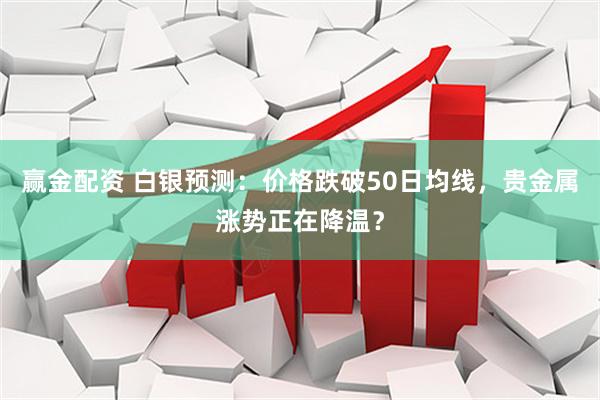 赢金配资 白银预测：价格跌破50日均线，贵金属涨势正在降温？