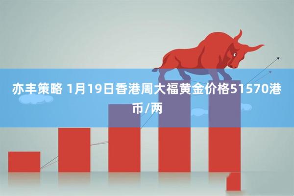 亦丰策略 1月19日香港周大福黄金价格51570港币/两