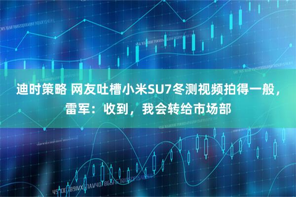 迪时策略 网友吐槽小米SU7冬测视频拍得一般，雷军：收到，我会转给市场部
