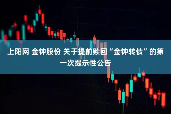 上阳网 金钟股份 关于提前赎回“金钟转债”的第一次提示性公告