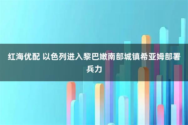 红海优配 以色列进入黎巴嫩南部城镇希亚姆部署兵力