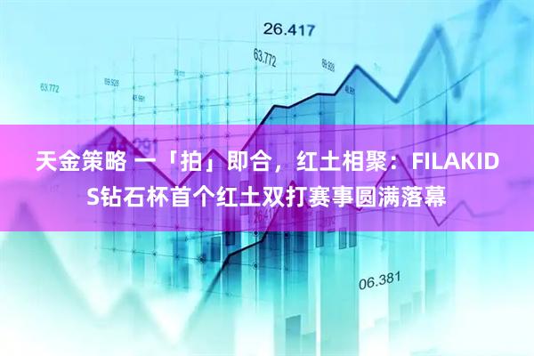 天金策略 一「拍」即合，红土相聚：FILAKIDS钻石杯首个红土双打赛事圆满落幕