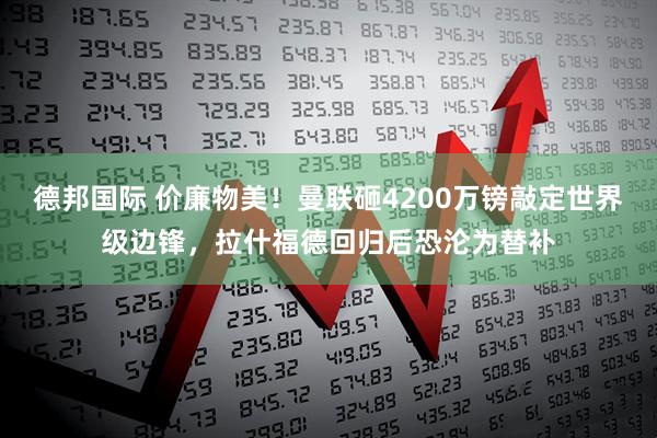 德邦国际 价廉物美!曼联砸4200万镑敲定世界级边锋,拉什福德回归后恐沦为替补