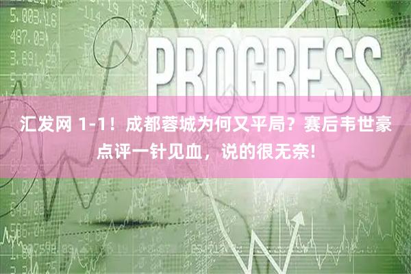 汇发网 1-1！成都蓉城为何又平局？赛后韦世豪点评一针见血，说的很无奈!