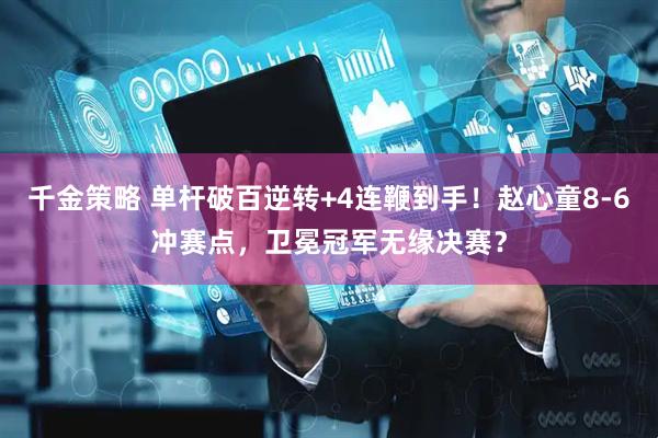 千金策略 单杆破百逆转+4连鞭到手！赵心童8-6冲赛点，卫冕冠军无缘决赛？